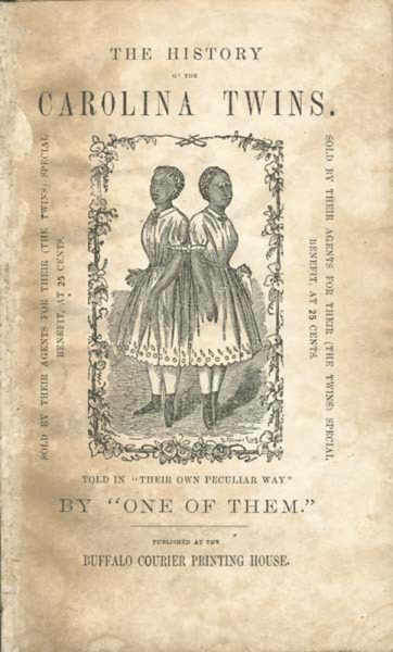 Two Black conjoined twins, the McCoys, are depicted in the center of a pamphlet cover in nice collared dress with a full skirt to her knees, stockings, and boots. A border of flowers surrounds the two, and the cover’s text reads: The History of the Caroline Twins,” above the center image with “told in ‘their own peculiar way’ by ‘one of them’” below the image. The left and right edges of the cover contain text running perpendicular to the top of the page that says “sold by their agents for their (the twins) special benefit, at 25 cents.” The page’s bottom states “published at the Buffalo Courier Printing House.”